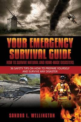 Your Emergency Survival Guide - How To Survive Natural and Home Made Disasters: 36 Safety Tips on How to Prepare Yourself and Survive Any Disaster