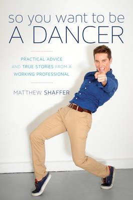 So You Want to Be a Dancer: Practical Advice and True Stories from a Working Professional