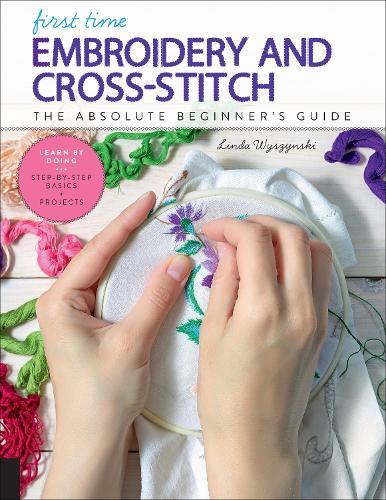 First Time Embroidery and Cross-Stitch: The Absolute Beginner’s Guide - Learn By Doing * Step-by-Step Basics + Projects