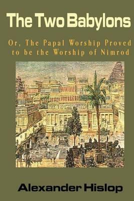 The Two Babylons: Or, the Papal Worship Proved to Be the Worship of Nimrod