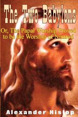 The Two Babylons: Or, the Papal Worship Proved to Be the Worship of Nimrod