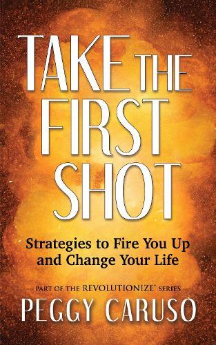 Take the First Shot: Strategies to Fire You Up and Change Your Life