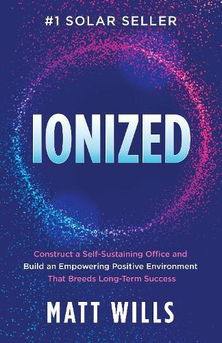 Ionized: Construct a Self-Sustaining Office and Build an Empowering Positive Environment That Breeds Long-Term Success