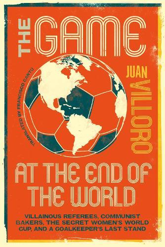 The Game at the End of the World: Villainous Referees, Communist Bakers, the Secret Women's World Cup, and a Goalkeeper's Last Stand