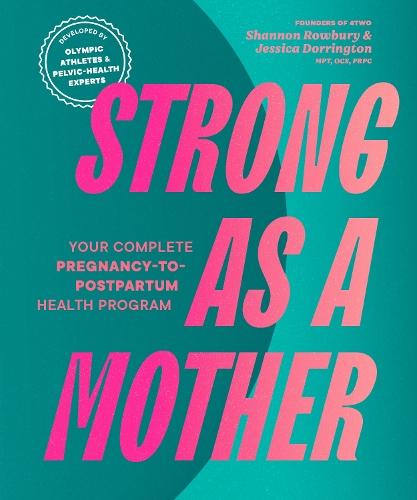 Strong as a Mother: Your Complete Pregnancy-to-Postpartum Health Program (Developed by Olympic Athletes and Pelvic Health Experts)
