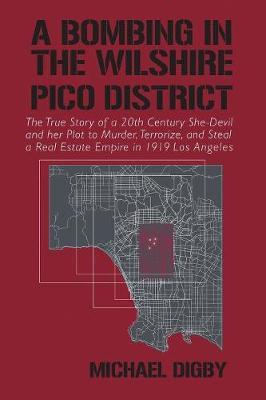 A Bombing in the Wilshire-Pico District: The True Story of a 20th Century She-Devil and Her Plot to Murder, Terrorize and Steal a Real Estate Empire in 1919 Los Angeles