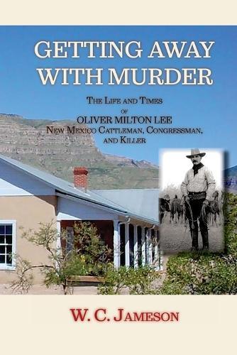 Getting Away with Murder, The Life and Times of Oliver Milton Lee: New Mexico Cattleman, Congressman, and Killer (Softcover)