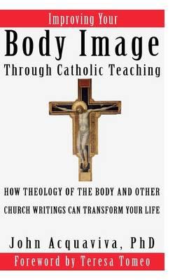 Improving Your Body Image Through Catholic Teaching: How Theology of the Body and Other Church Writings Can Transform Your Life