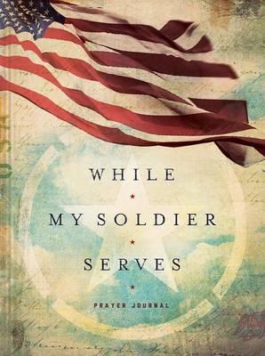WHILE MY SOLDIER SERVES: Prayers for Those with Loved Ones in the Military