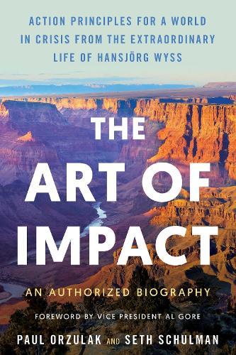 The Art of Impact: Action Principles for a World in Crisis from the Extraordinary Life of Hansjrg Wyss, An Authorized Biography