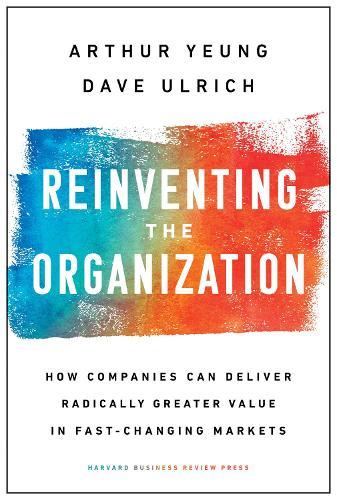 Reinventing the Organization: How Companies Can Deliver Radically Greater Value in Fast-Changing Markets