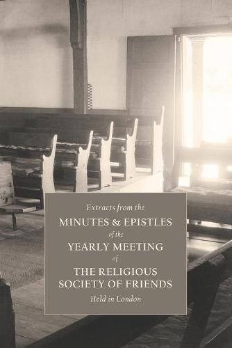 Extracts From the Minutes and Epistles of the Yearly Meeting of the Religious Society of Friends, Held in London: From Its First Institution to the Present Time, Relating to Christian Doctrine, Practice, and Discipline