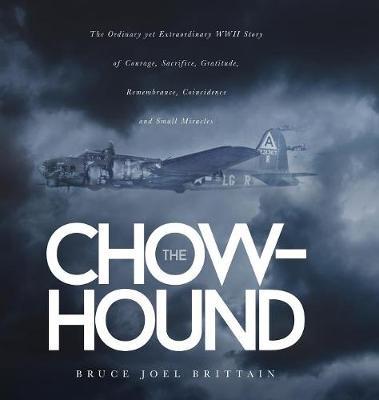 The Chow-hound: The Ordinary yet Extraordinary WWII Story of Courage, Sacrifice, Gratitude, Remembrance, Coincidence and Small Miracles