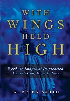 With Wings Held High: Words & Images of Inspiration, Consolation, Hope & Love