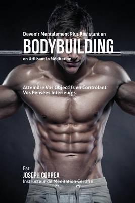 Devenir Mentalement Plus Résistant en Bodybuilding en Utilisant la Méditation: Atteignez Votre Potentiel en Contrôlant Vos Pensées Intérieures