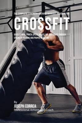 The Complete Strength Training Workout Program for Cross Fit: Develop More Power, Speed, Agility, and Flexibility Through Strength Training and Proper Nutrition