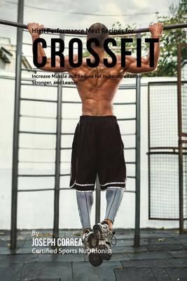 High Performance Meal Recipes for Crossfit: Increase Muscle and Reduce Fat to Become Faster, Stronger, and Leaner