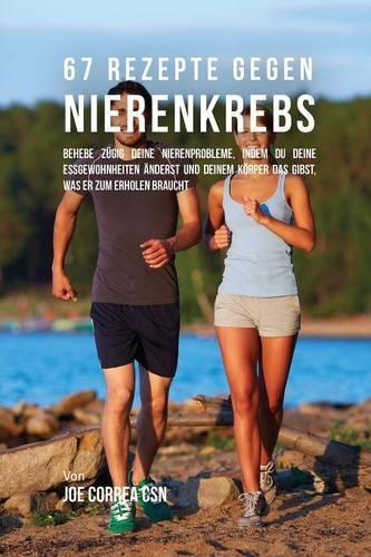 67 Rezepte gegen Nierenkrebs: Behebe zügig deine Nierenprobleme, indem du deine Essgewohnheiten änderst und deinem Körper das gibst, was er zum Erholen braucht