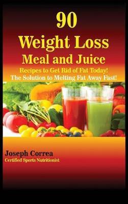90 Weight Loss Meal and Juice Recipes to Get Rid of Fat Today!: The Solution to Melting Fat Away Fast!