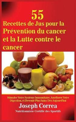 55 Recettes de Jus Pour La Prevention Du Cancer Et La Lutte Contre Le Cancer: Stimuler Votre Systeme Immunitaire, Ameliorer Votre Digestion, Et Devenir Plus Sains Des Aujourd'hui