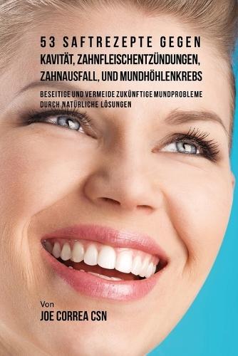 53 Saftrezepte gegen Kavität, Zahnfleischentzündungen, Zahnausfall und Mundhöhlenkrebs: Beseitige und vermeide zukünftige Mundprobleme durch natürliche Lösungen