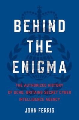 Behind the Enigma: The Authorized History of Gchq, Britain's Secret Cyber-Intelligence Agency