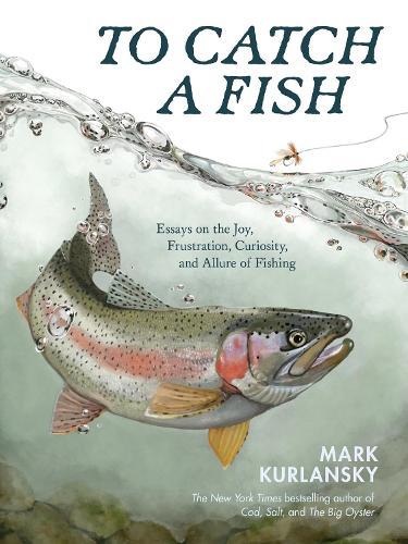 To Catch a Fish: Essays on the Joy, Frustration, Curiosity, and Allure of Fishing