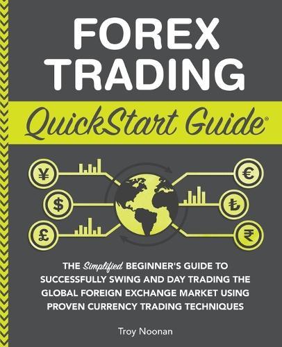 Forex Trading QuickStart Guide: ""The Simplified Beginner's Guide to Successfully Swing and Day Trading the Global Foreign Exchange Market Using Proven Currency Trading Techniques ""