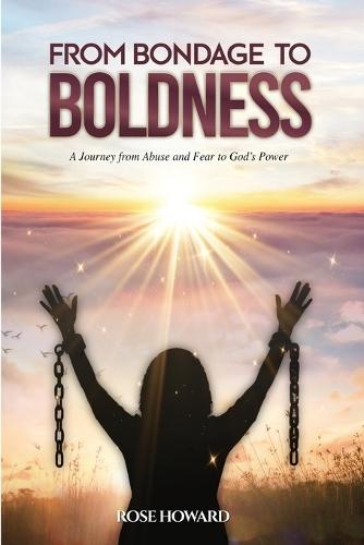 From Bondage to Boldness: A Journey From Abuse and Fear To God's Power