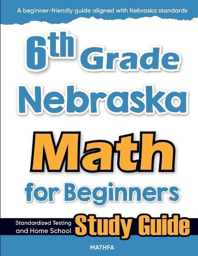 6th Grade Nebraska Math for Beginners: Standardized Testing and Home School Study Guide