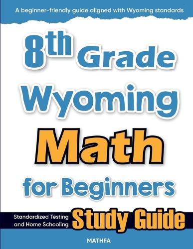 8th Grade Wyoming Math for Beginners: Standardized Testing and Home Schooling Study Guide
