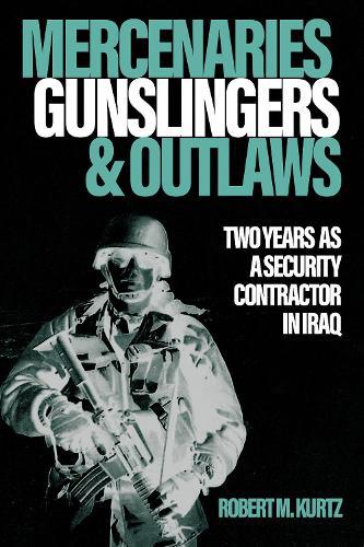 Mercenaries, Gunslingers, and Outlaws: Two Years as a Security Contractor in Iraq