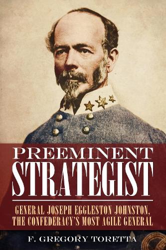 Preeminent Strategist: General Joseph Eggleston Johnston, The Confederacy’s Most Agile General