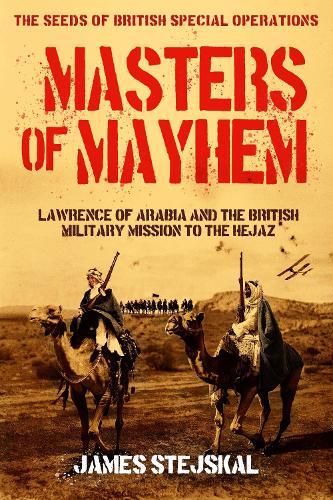 Masters of Mayhem: Lawrence of Arabia and the British Military Mission to the Hejaz
