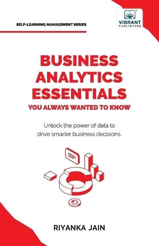 Business Analytics Essentials You Always Wanted to Know: Learn Data Analytics, Predictive Techniques, Visualization, and Tools for Effective Decision-Making