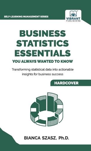 Business Statistics Essentials You Always Wanted to Know: Master Data Analysis, Regression, Probability, Hypothesis Testing & Decision Making for Business Success