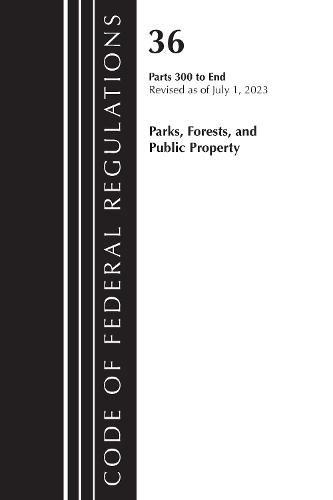 Code of Federal Regulations, Title 36 Parks, Forests, and Public Property 300-End, Revised as of July 1, 2023