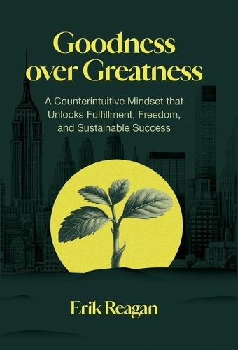 Goodness over Greatness: A Counterintuitive Mindset That Unlocks Fulfillment, Freedom, and Sustainable Success