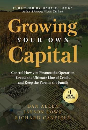 Growing Your Own Capital: Control How You Finance the Operation, Create the Ultimate Line of Credit, and Keep the Farm in the Family