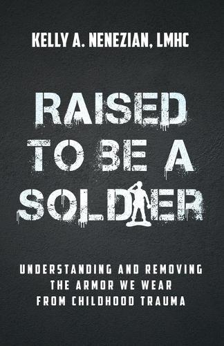Raised to Be a Soldier: Understanding and Removing the Armor We Wear from Childhood Trauma