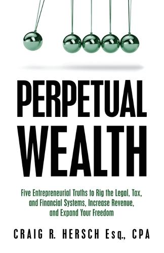 Perpetual Wealth: Five Entrepreneurial Truths to Rig the Legal, Tax, and Financial Systems, Increase Revenue, and Expand Your Freedom