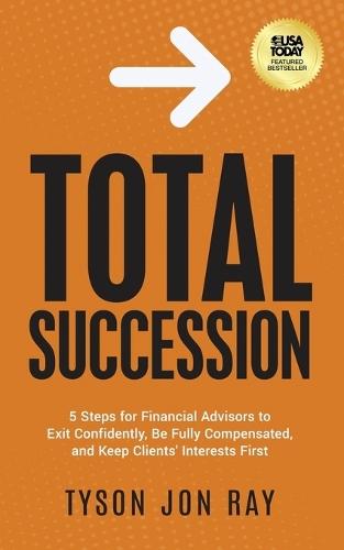 Total Succession: 5 Steps for Financial Advisors to Exit Confidently, Be Fully Compensated, and Keep Clients' Interests First