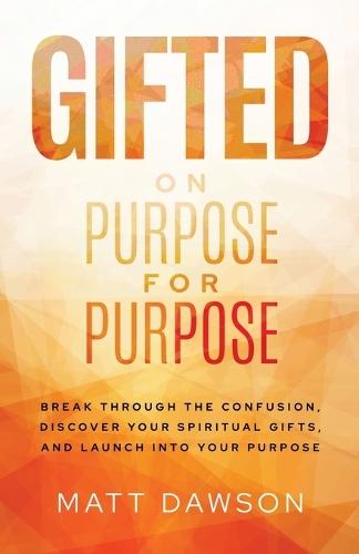 Gifted on Purpose for Purpose: Break Through the Confusion, Discover Your Spiritual Gifts, and Launch into Your Purpose