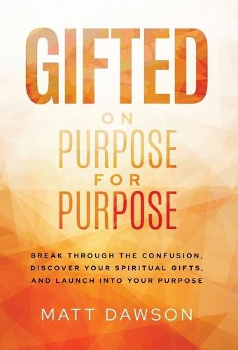 Gifted on Purpose for Purpose: Break Through the Confusion, Discover Your Spiritual Gifts, and Launch into Your Purpose
