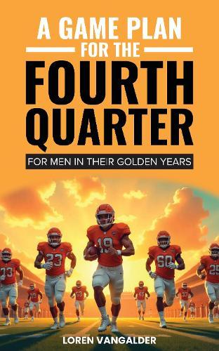 A Game Plan For the Fourth Quarter: For Men in Their Golden Years