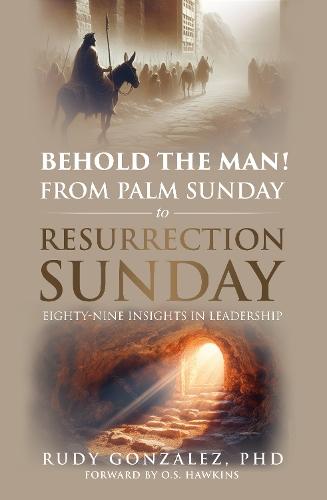 Behold the Man! From Palm Sunday to Resurrection Sunday: Eighty-nine Insights in Leadership