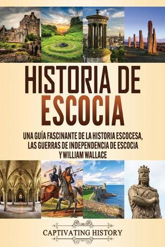 Historia de Escocia: Una guía fascinante de la historia escocesa, las guerras de independencia de Escocia y William Wallace