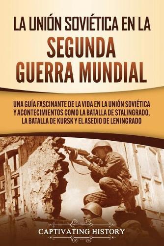 La Unión Soviética en la Segunda Guerra Mundial: Una guía fascinante de la vida en la Unión Soviética y acontecimientos como la batalla de Stalingrado, la batalla de Kursk y el asedio de Leningrado