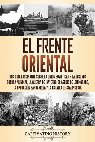 El Frente Oriental: Una guía fascinante sobre la Unión Soviética en la Segunda Guerra Mundial, la guerra de invierno, el asedio de Leningrado, la operación Barbarroja y la batalla de Stalingrado