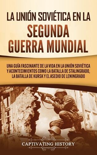 La Unión Soviética en la Segunda Guerra Mundial: Una guía fascinante de la vida en la Unión Soviética y acontecimientos como la batalla de Stalingrado, la batalla de Kursk y el asedio de Leningrado